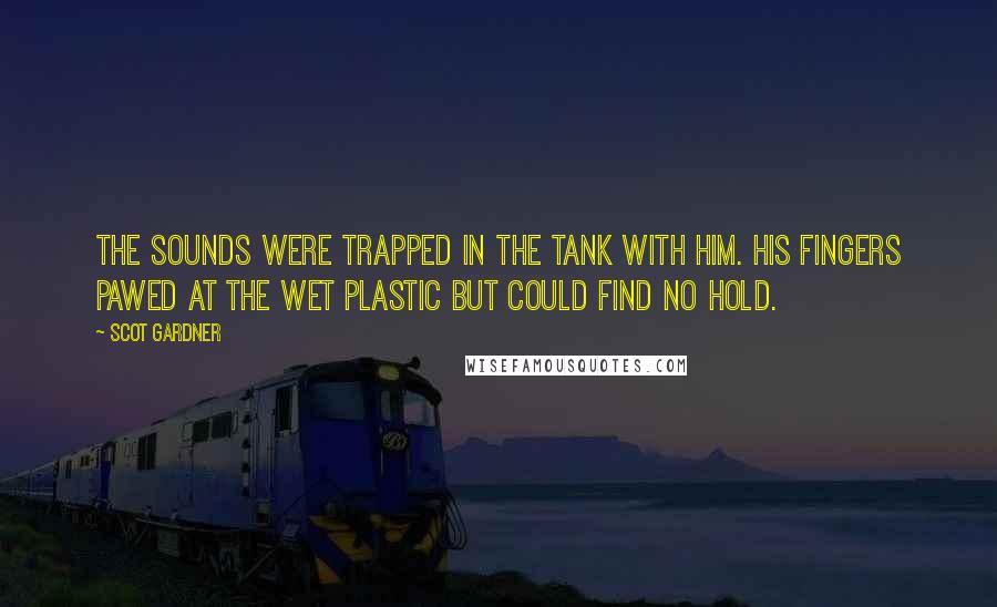 Scot Gardner Quotes: The sounds were trapped in the tank with him. His fingers pawed at the wet plastic but could find no hold.