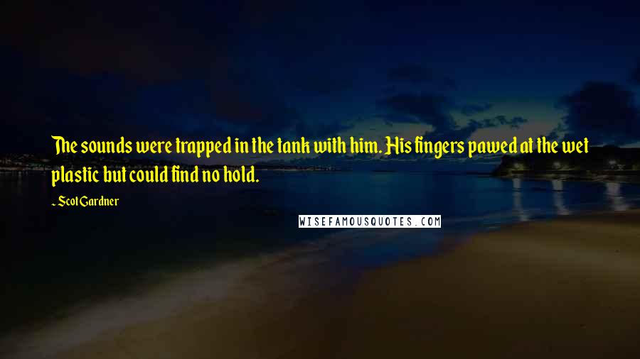 Scot Gardner Quotes: The sounds were trapped in the tank with him. His fingers pawed at the wet plastic but could find no hold.