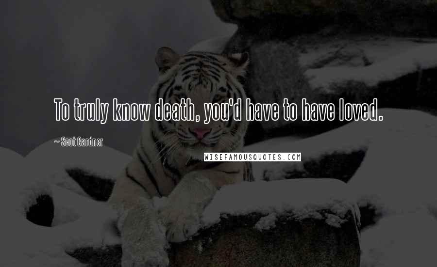 Scot Gardner Quotes: To truly know death, you'd have to have loved.