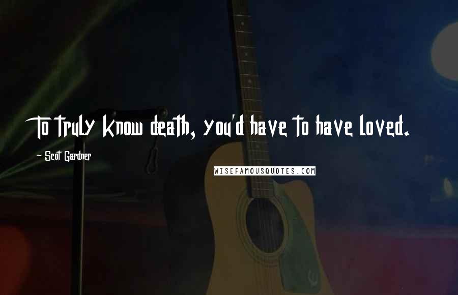 Scot Gardner Quotes: To truly know death, you'd have to have loved.