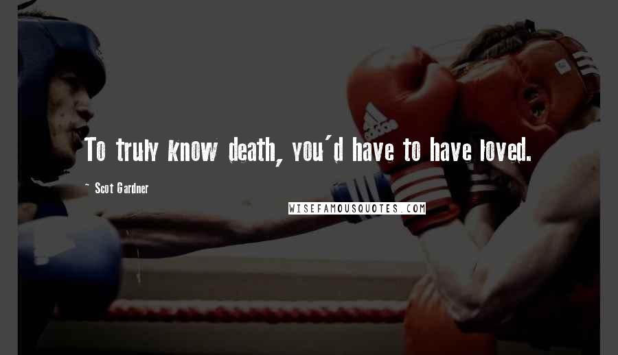 Scot Gardner Quotes: To truly know death, you'd have to have loved.