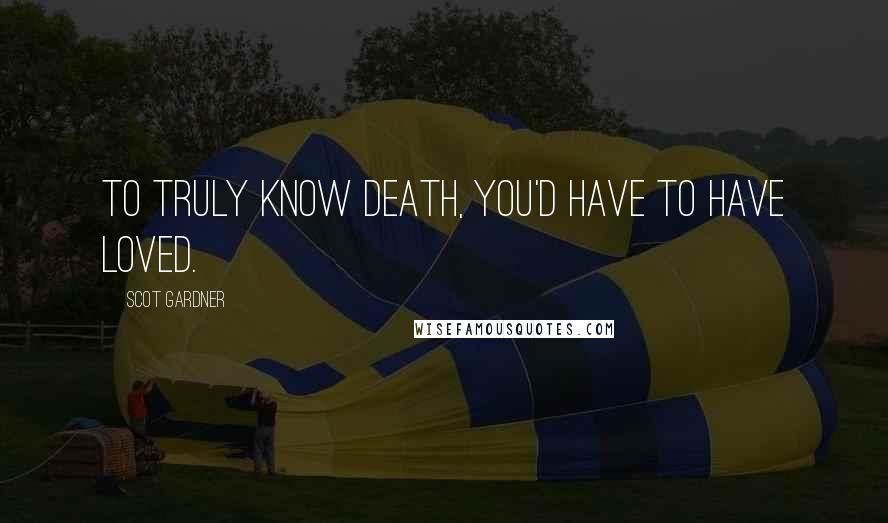 Scot Gardner Quotes: To truly know death, you'd have to have loved.