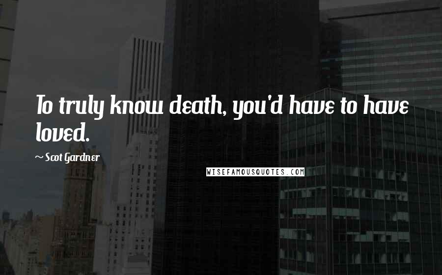 Scot Gardner Quotes: To truly know death, you'd have to have loved.