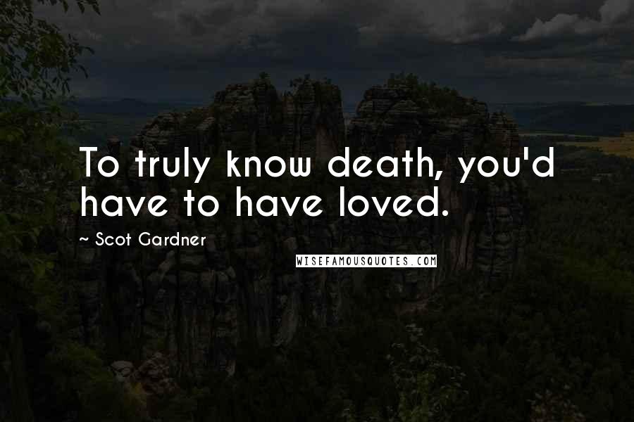 Scot Gardner Quotes: To truly know death, you'd have to have loved.