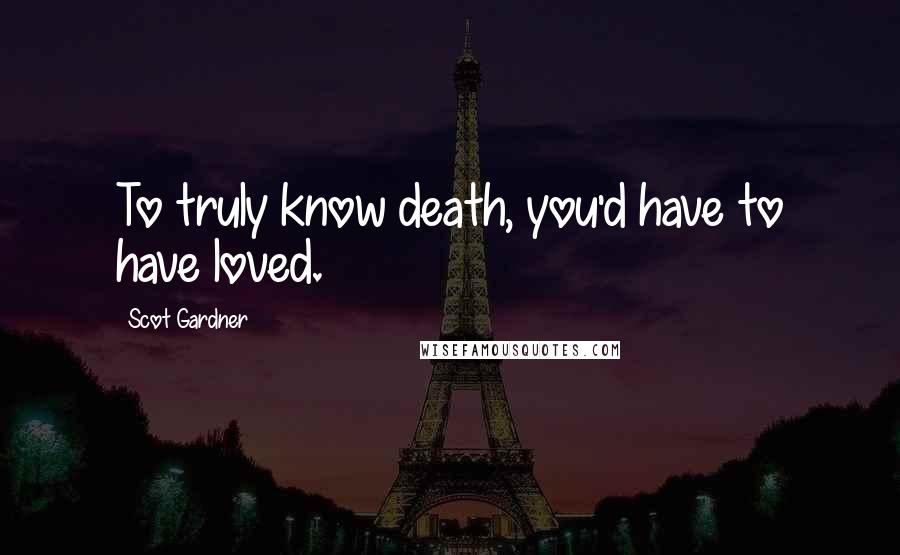 Scot Gardner Quotes: To truly know death, you'd have to have loved.