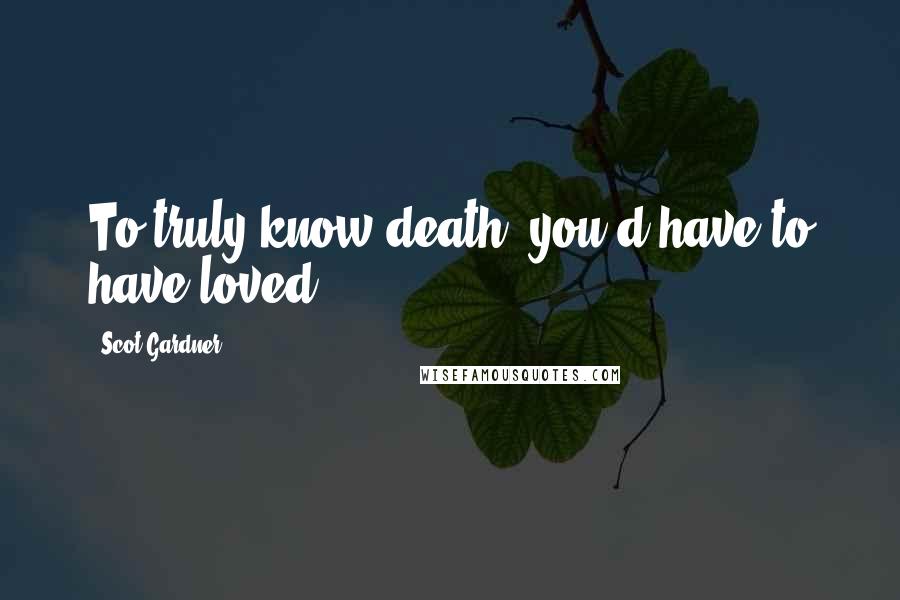 Scot Gardner Quotes: To truly know death, you'd have to have loved.