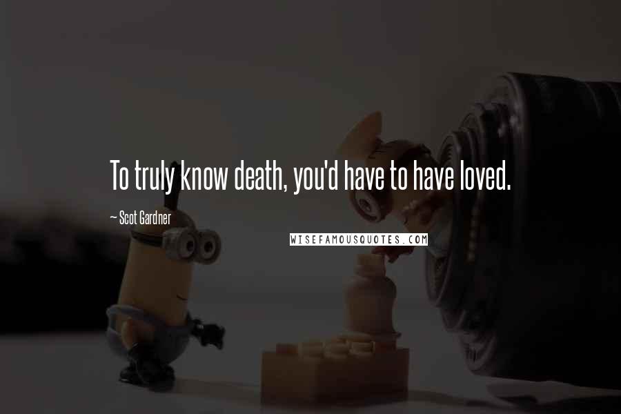 Scot Gardner Quotes: To truly know death, you'd have to have loved.