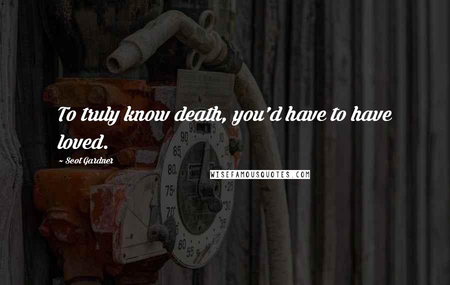 Scot Gardner Quotes: To truly know death, you'd have to have loved.