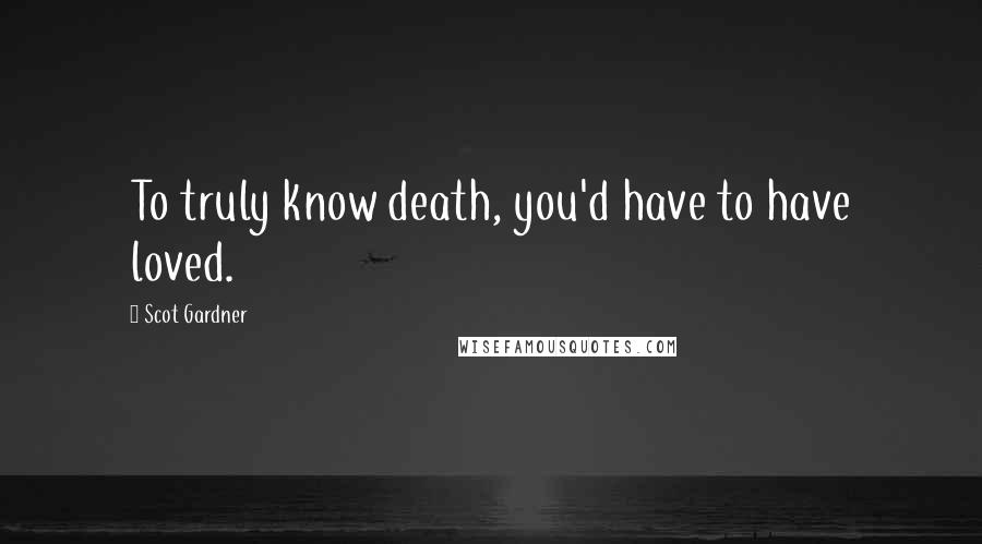 Scot Gardner Quotes: To truly know death, you'd have to have loved.