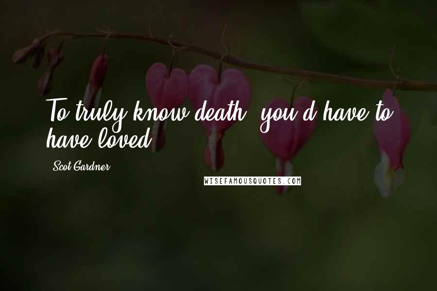 Scot Gardner Quotes: To truly know death, you'd have to have loved.