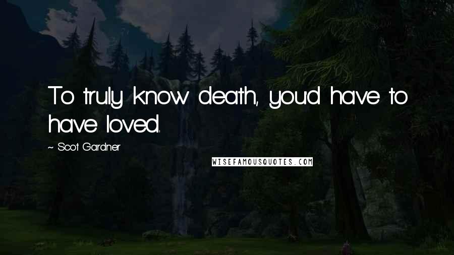 Scot Gardner Quotes: To truly know death, you'd have to have loved.