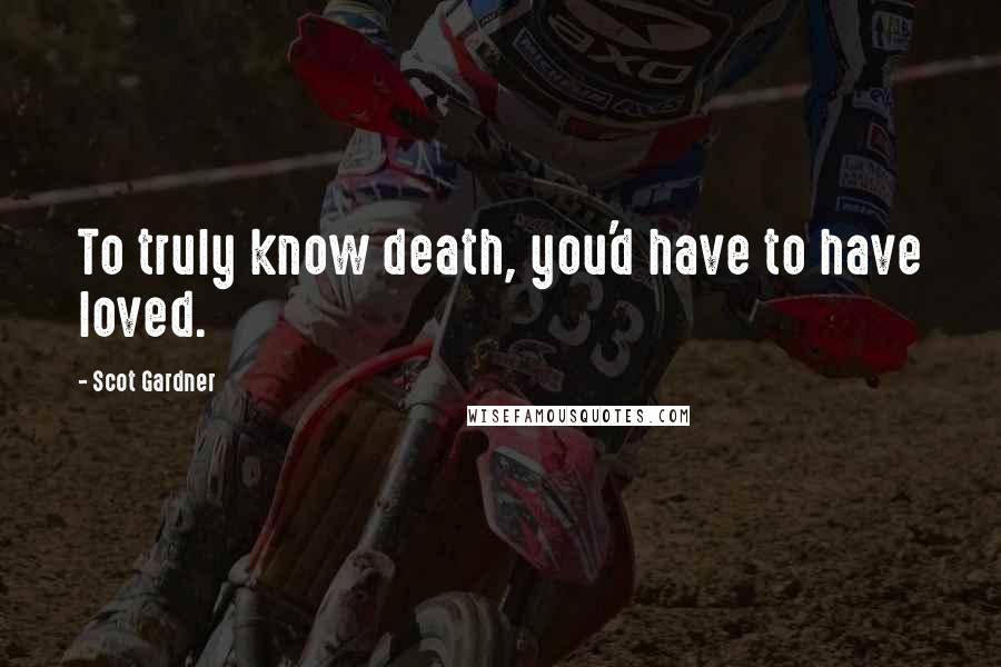 Scot Gardner Quotes: To truly know death, you'd have to have loved.