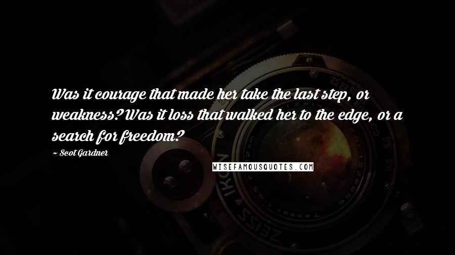 Scot Gardner Quotes: Was it courage that made her take the last step, or weakness? Was it loss that walked her to the edge, or a search for freedom?