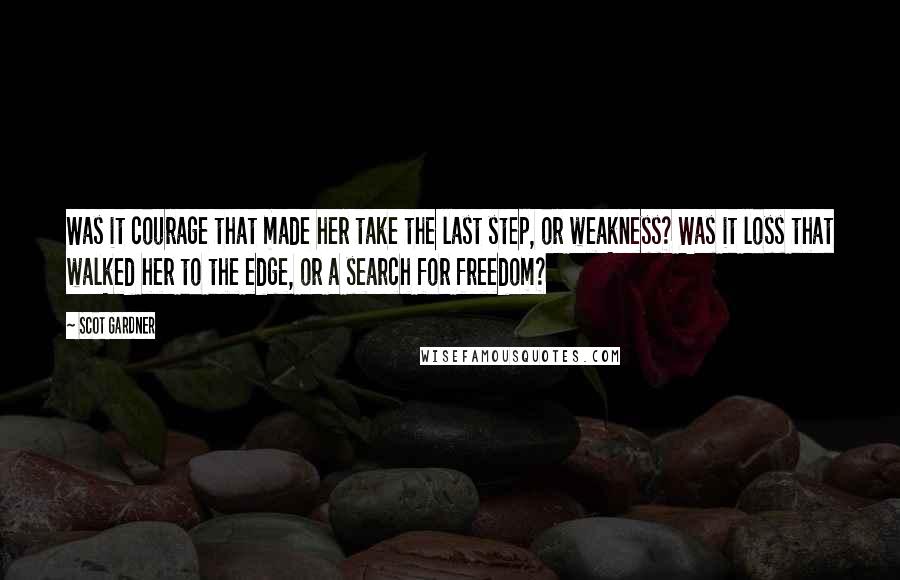 Scot Gardner Quotes: Was it courage that made her take the last step, or weakness? Was it loss that walked her to the edge, or a search for freedom?