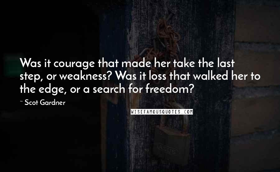 Scot Gardner Quotes: Was it courage that made her take the last step, or weakness? Was it loss that walked her to the edge, or a search for freedom?