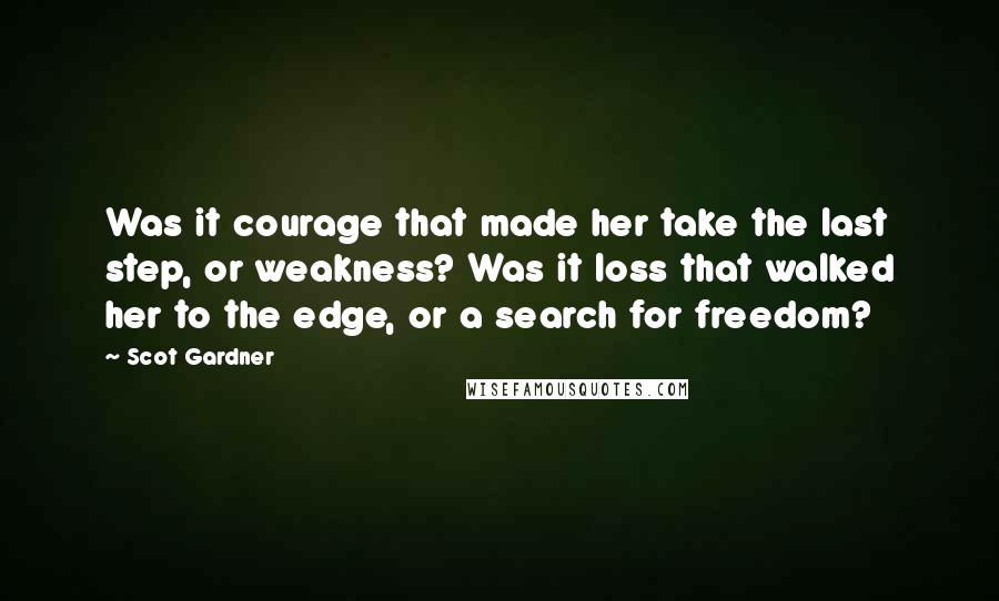 Scot Gardner Quotes: Was it courage that made her take the last step, or weakness? Was it loss that walked her to the edge, or a search for freedom?