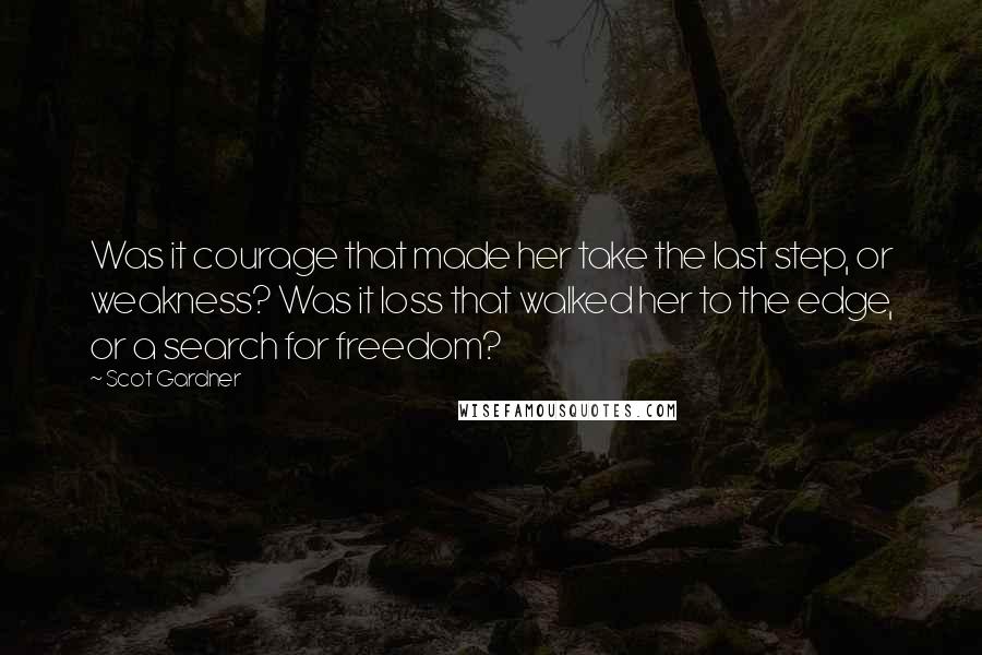 Scot Gardner Quotes: Was it courage that made her take the last step, or weakness? Was it loss that walked her to the edge, or a search for freedom?