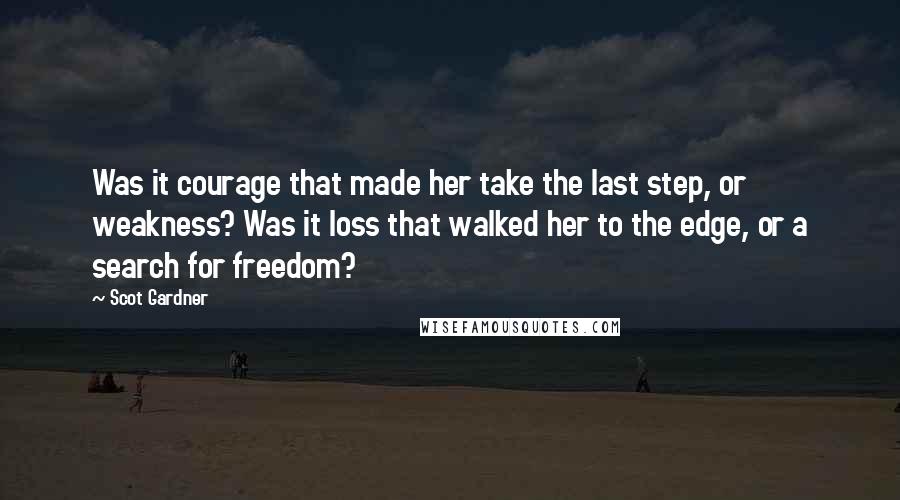 Scot Gardner Quotes: Was it courage that made her take the last step, or weakness? Was it loss that walked her to the edge, or a search for freedom?