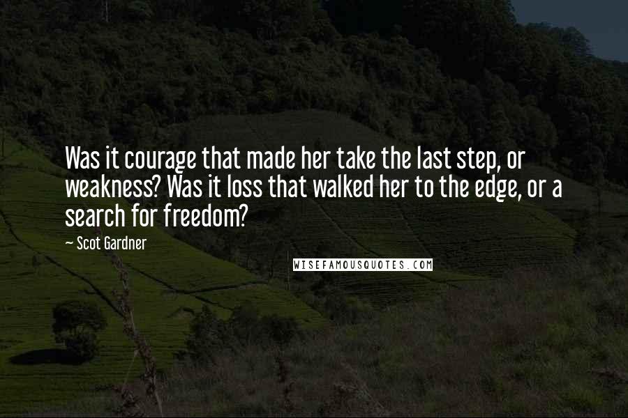 Scot Gardner Quotes: Was it courage that made her take the last step, or weakness? Was it loss that walked her to the edge, or a search for freedom?