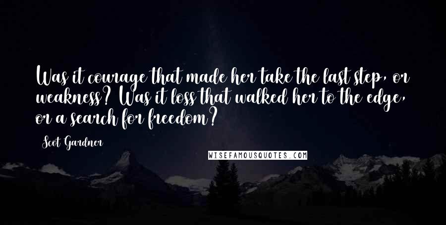 Scot Gardner Quotes: Was it courage that made her take the last step, or weakness? Was it loss that walked her to the edge, or a search for freedom?