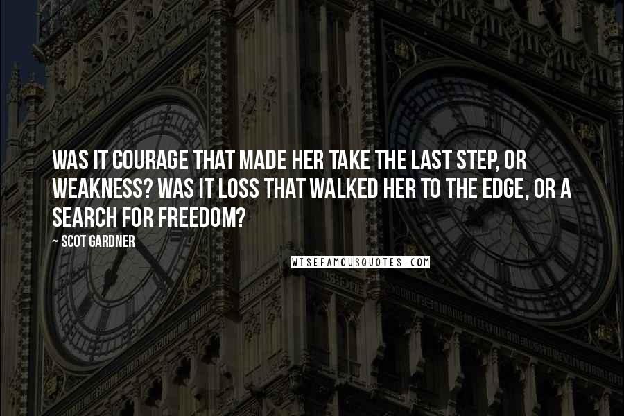 Scot Gardner Quotes: Was it courage that made her take the last step, or weakness? Was it loss that walked her to the edge, or a search for freedom?