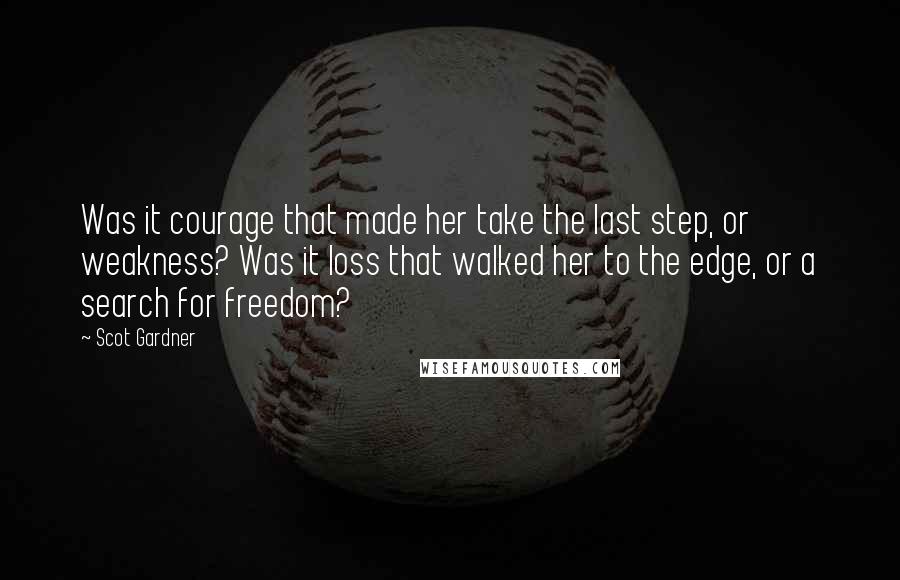 Scot Gardner Quotes: Was it courage that made her take the last step, or weakness? Was it loss that walked her to the edge, or a search for freedom?