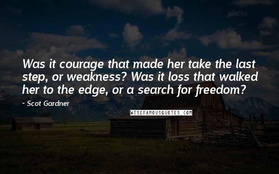 Scot Gardner Quotes: Was it courage that made her take the last step, or weakness? Was it loss that walked her to the edge, or a search for freedom?