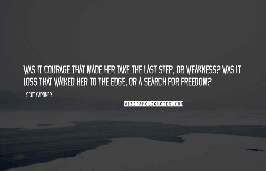 Scot Gardner Quotes: Was it courage that made her take the last step, or weakness? Was it loss that walked her to the edge, or a search for freedom?