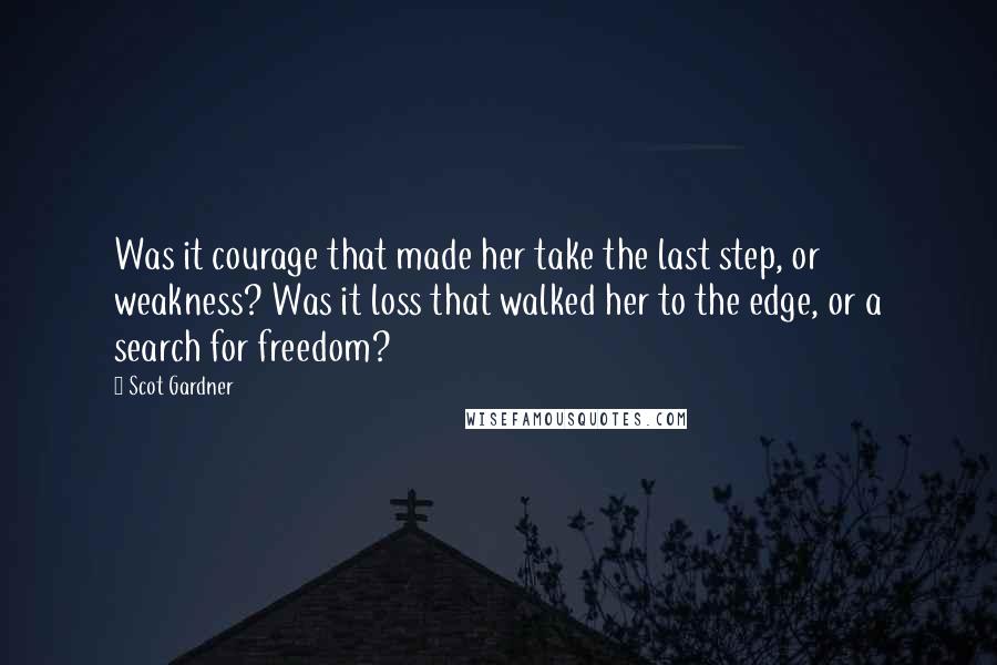 Scot Gardner Quotes: Was it courage that made her take the last step, or weakness? Was it loss that walked her to the edge, or a search for freedom?
