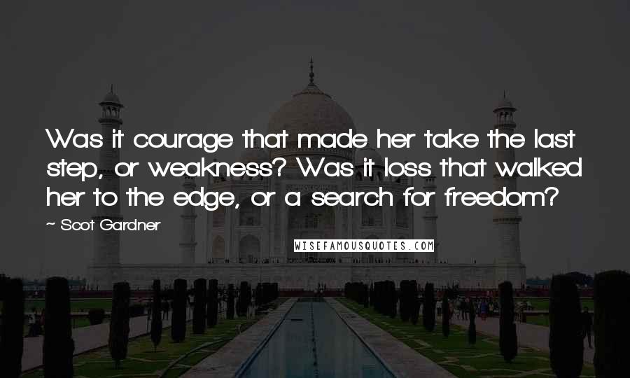 Scot Gardner Quotes: Was it courage that made her take the last step, or weakness? Was it loss that walked her to the edge, or a search for freedom?