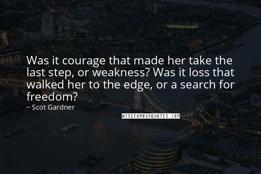 Scot Gardner Quotes: Was it courage that made her take the last step, or weakness? Was it loss that walked her to the edge, or a search for freedom?