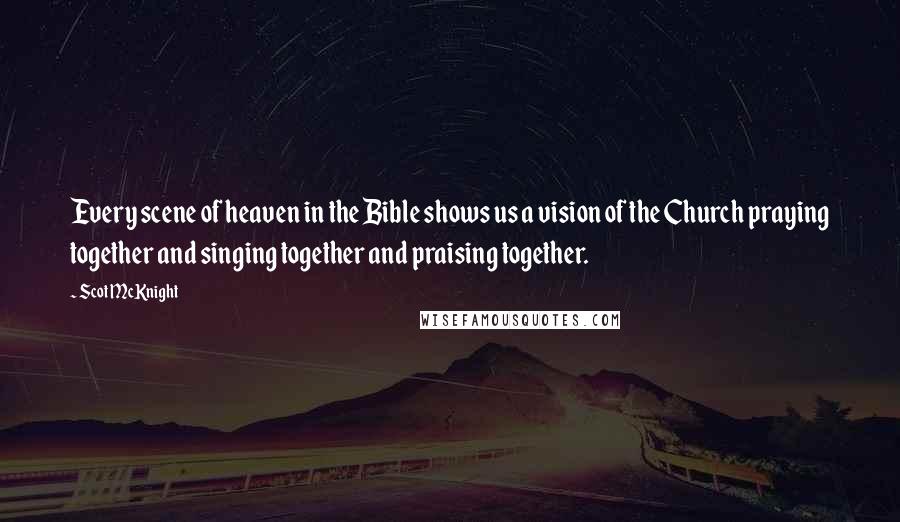 Scot McKnight Quotes: Every scene of heaven in the Bible shows us a vision of the Church praying together and singing together and praising together.