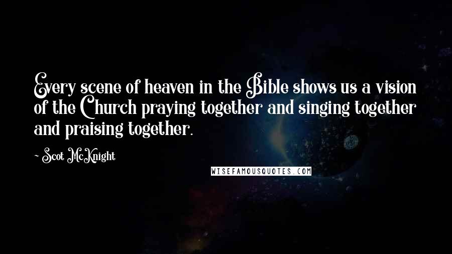 Scot McKnight Quotes: Every scene of heaven in the Bible shows us a vision of the Church praying together and singing together and praising together.