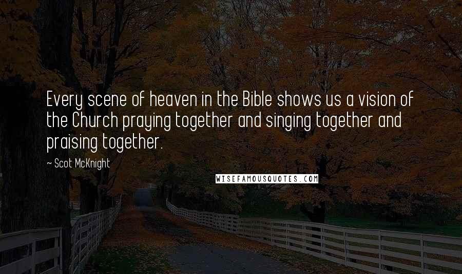 Scot McKnight Quotes: Every scene of heaven in the Bible shows us a vision of the Church praying together and singing together and praising together.