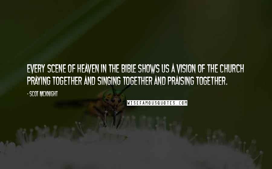 Scot McKnight Quotes: Every scene of heaven in the Bible shows us a vision of the Church praying together and singing together and praising together.
