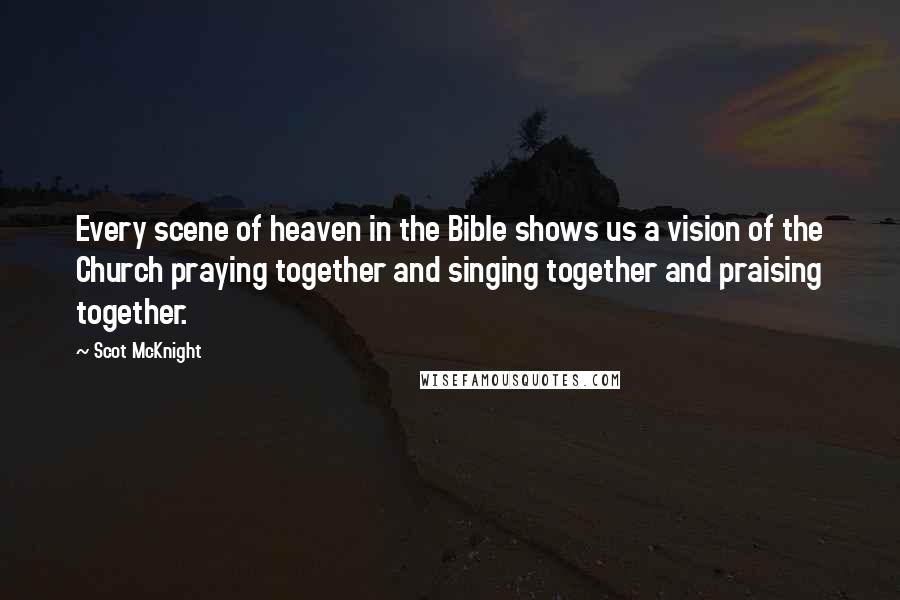 Scot McKnight Quotes: Every scene of heaven in the Bible shows us a vision of the Church praying together and singing together and praising together.