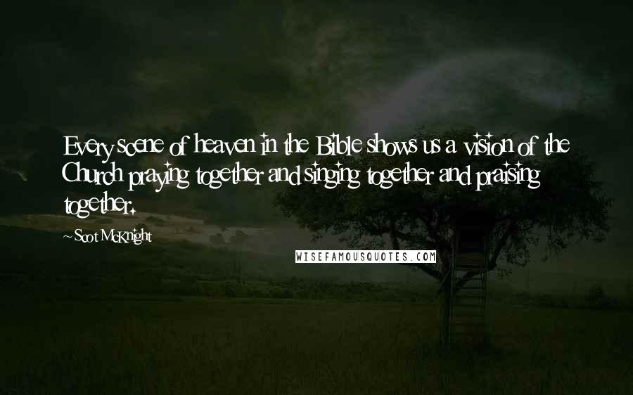 Scot McKnight Quotes: Every scene of heaven in the Bible shows us a vision of the Church praying together and singing together and praising together.