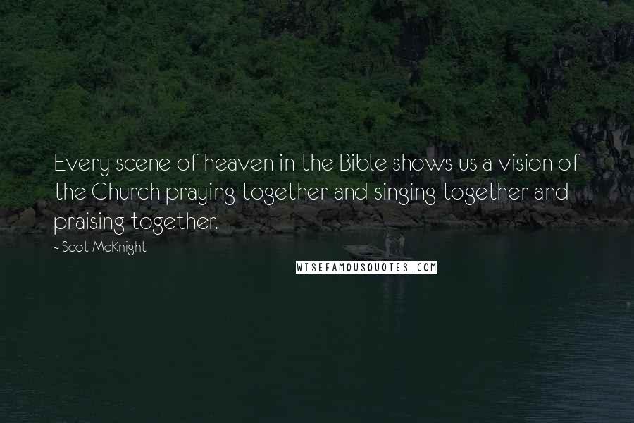 Scot McKnight Quotes: Every scene of heaven in the Bible shows us a vision of the Church praying together and singing together and praising together.