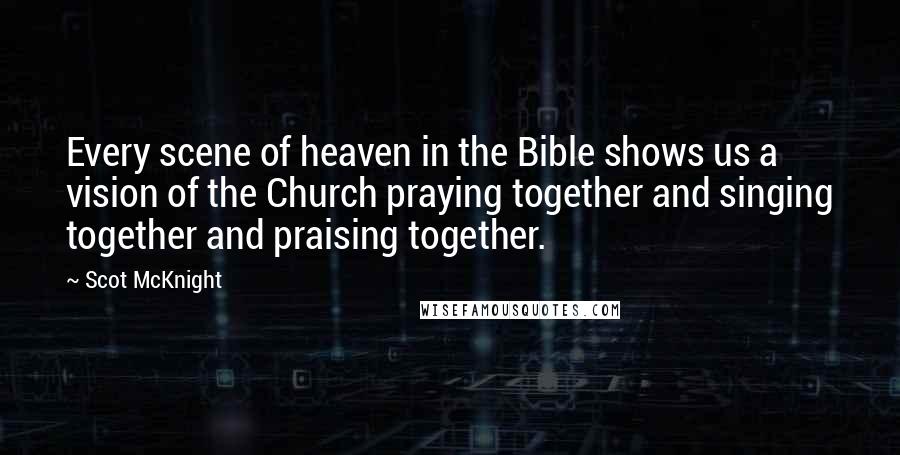 Scot McKnight Quotes: Every scene of heaven in the Bible shows us a vision of the Church praying together and singing together and praising together.