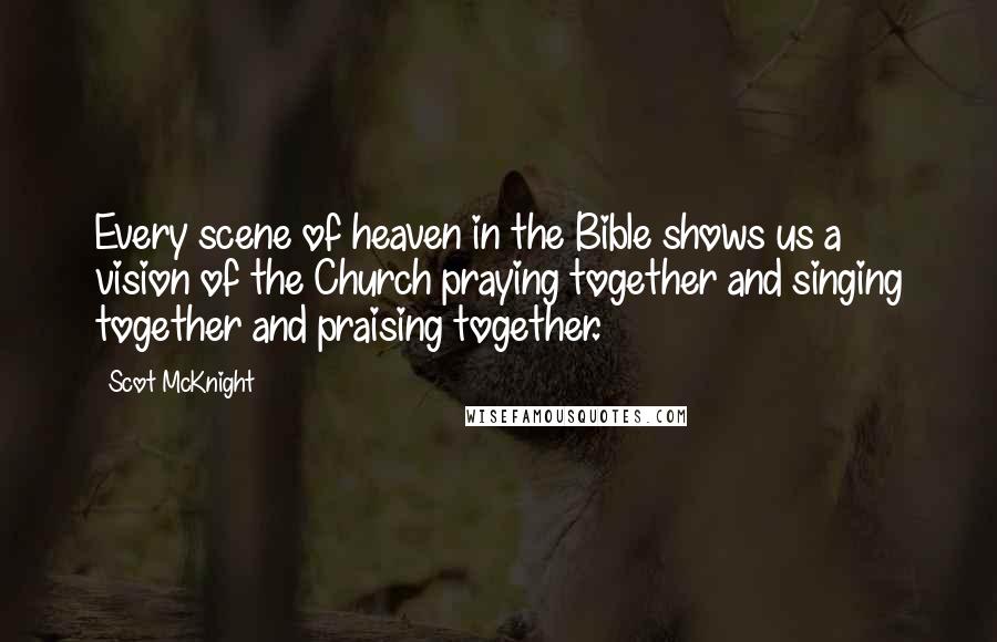 Scot McKnight Quotes: Every scene of heaven in the Bible shows us a vision of the Church praying together and singing together and praising together.