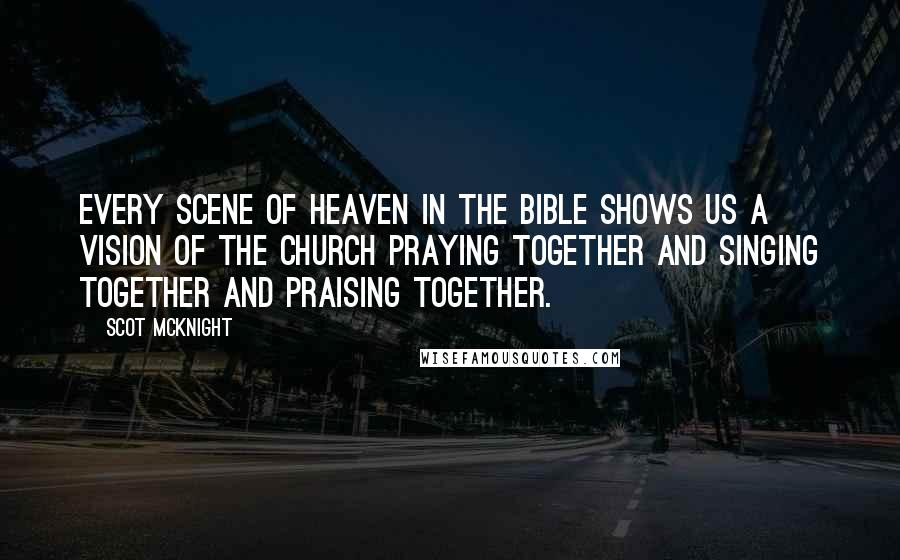 Scot McKnight Quotes: Every scene of heaven in the Bible shows us a vision of the Church praying together and singing together and praising together.