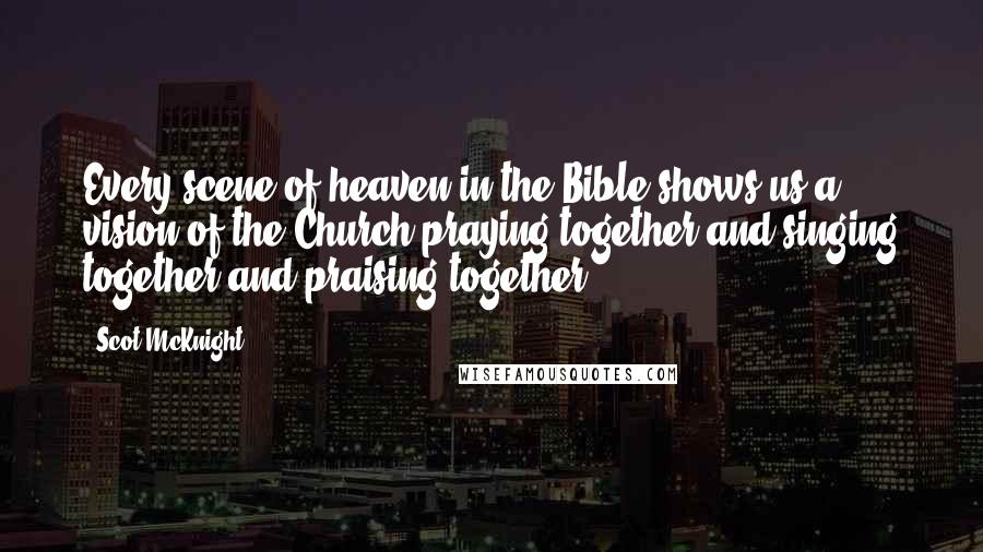 Scot McKnight Quotes: Every scene of heaven in the Bible shows us a vision of the Church praying together and singing together and praising together.