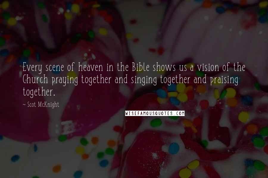 Scot McKnight Quotes: Every scene of heaven in the Bible shows us a vision of the Church praying together and singing together and praising together.