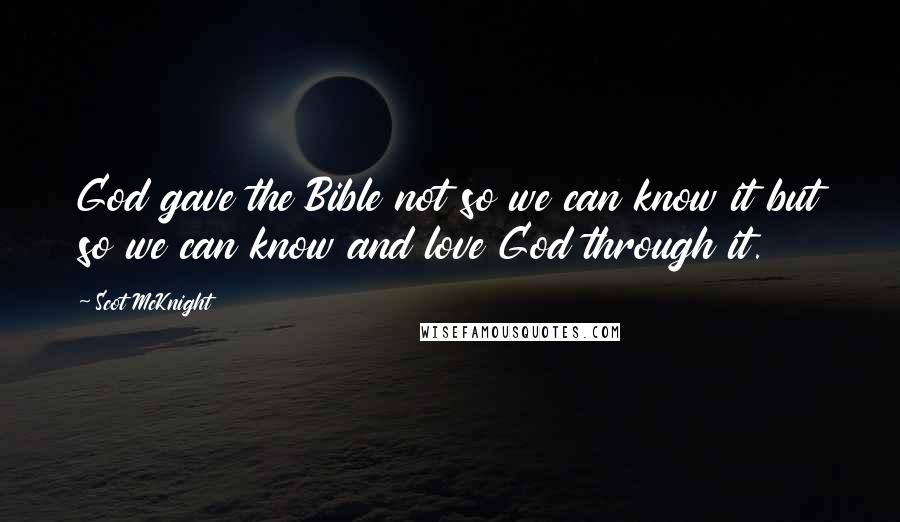 Scot McKnight Quotes: God gave the Bible not so we can know it but so we can know and love God through it.