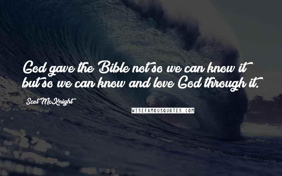 Scot McKnight Quotes: God gave the Bible not so we can know it but so we can know and love God through it.