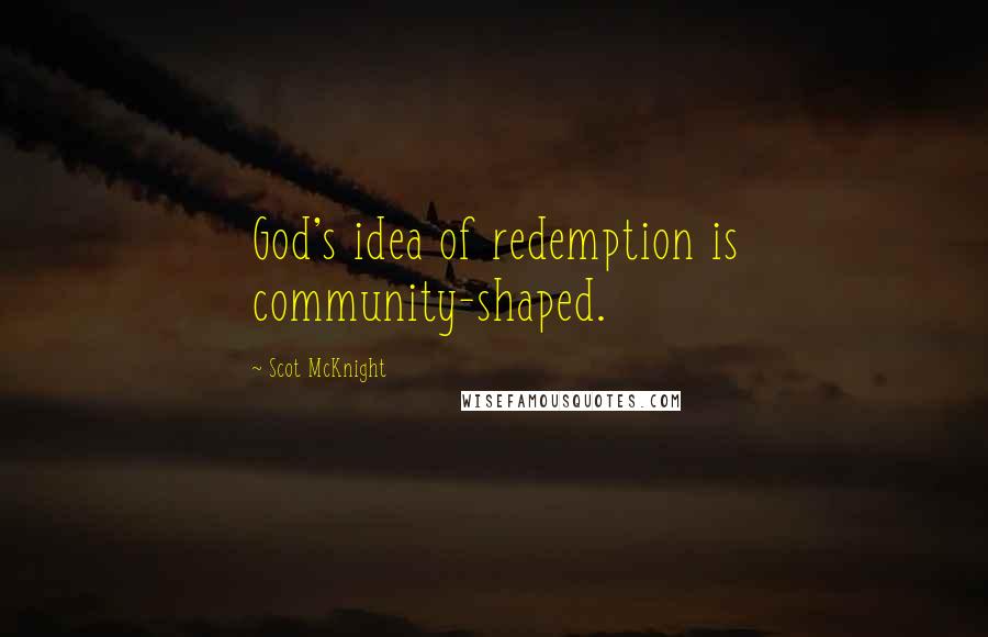 Scot McKnight Quotes: God's idea of redemption is community-shaped.