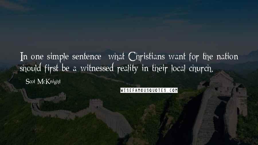 Scot McKnight Quotes: In one simple sentence: what Christians want for the nation should first be a witnessed reality in their local church.