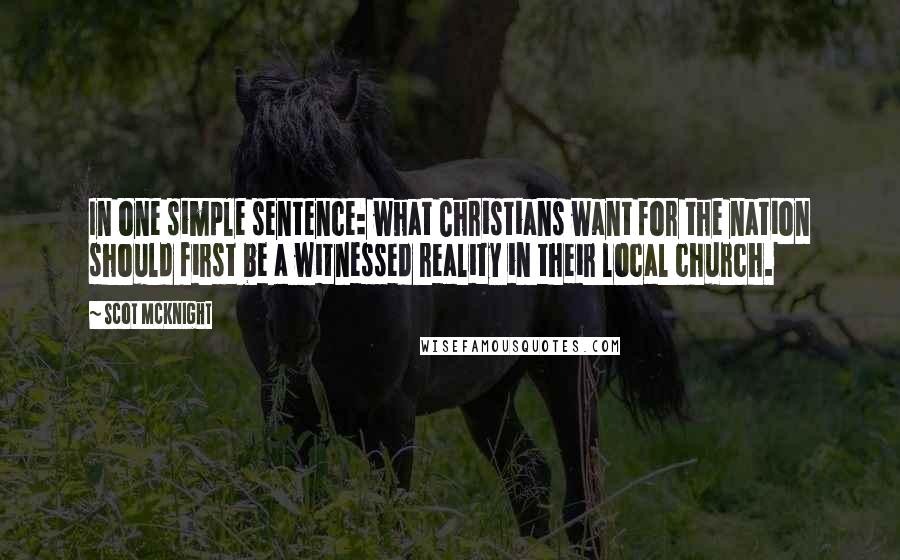 Scot McKnight Quotes: In one simple sentence: what Christians want for the nation should first be a witnessed reality in their local church.