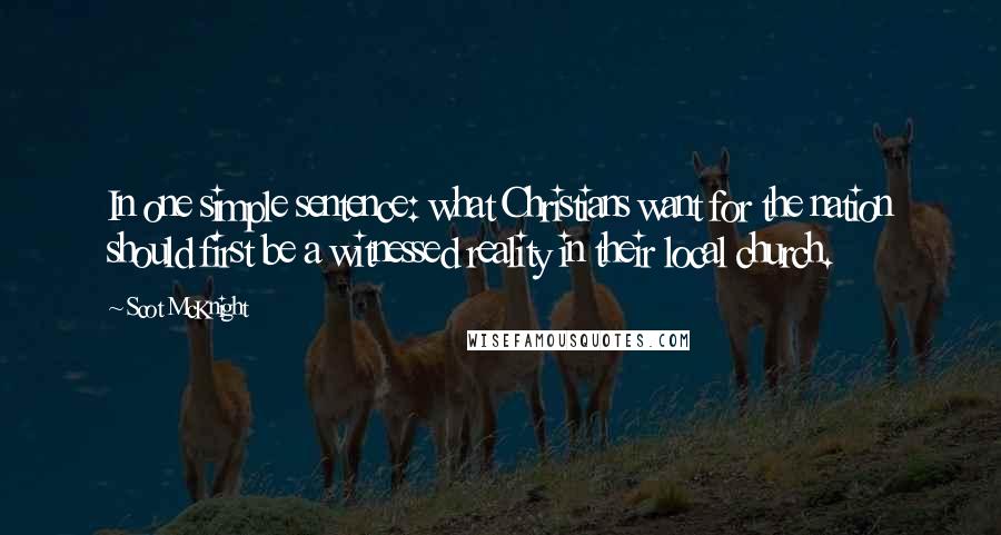 Scot McKnight Quotes: In one simple sentence: what Christians want for the nation should first be a witnessed reality in their local church.