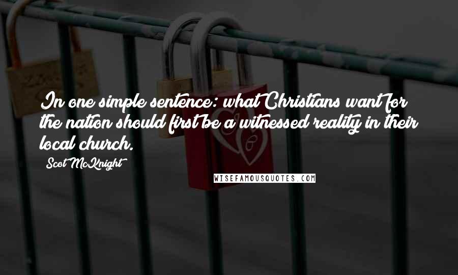 Scot McKnight Quotes: In one simple sentence: what Christians want for the nation should first be a witnessed reality in their local church.